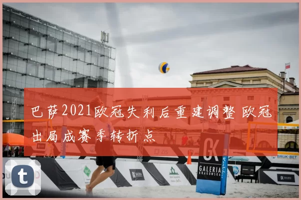 巴萨2021欧冠失利后重建调整 欧冠出局成赛季转折点
