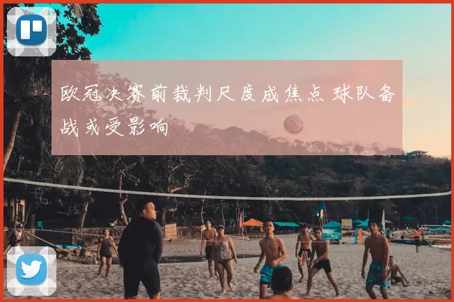 欧冠决赛前裁判尺度成焦点 球队备战或受影响