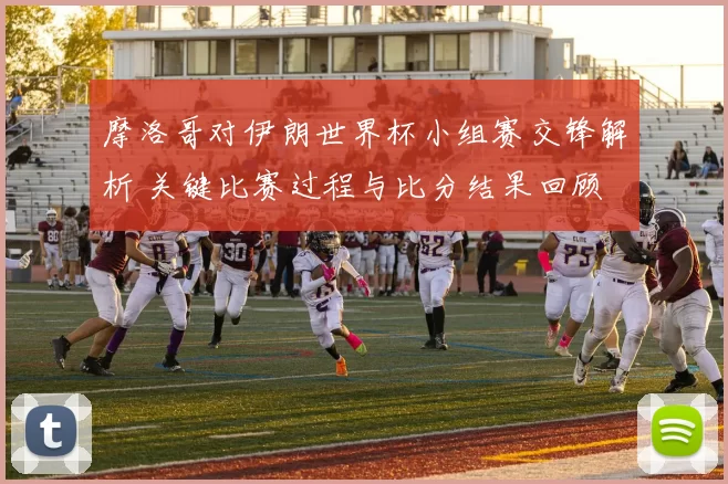 摩洛哥对伊朗世界杯小组赛交锋解析 关键比赛过程与比分结果回顾