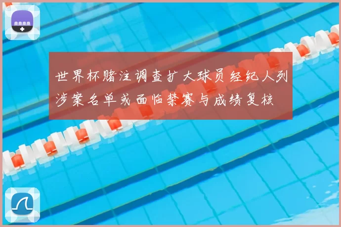 世界杯赌注调查扩大球员经纪人列涉案名单或面临禁赛与成绩复核