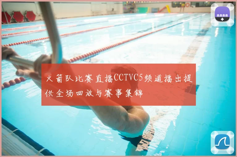 火箭队比赛直播CCTVC5频道播出提供全场回放与赛事集锦