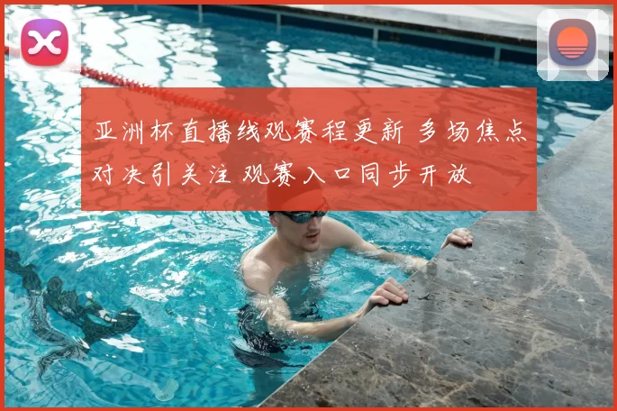 亚洲杯直播线观赛程更新 多场焦点对决引关注 观赛入口同步开放