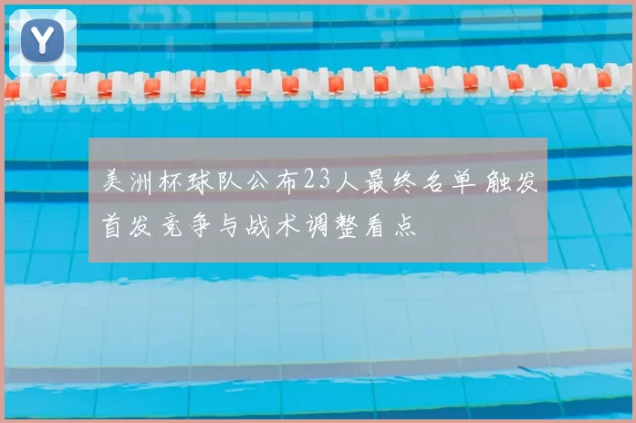 美洲杯球队公布23人最终名单 触发首发竞争与战术调整看点