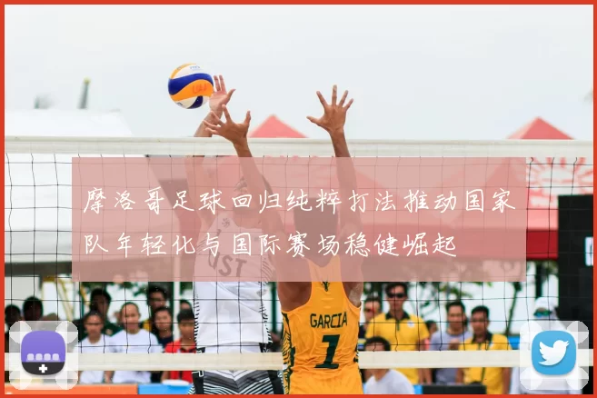 摩洛哥足球回归纯粹打法推动国家队年轻化与国际赛场稳健崛起