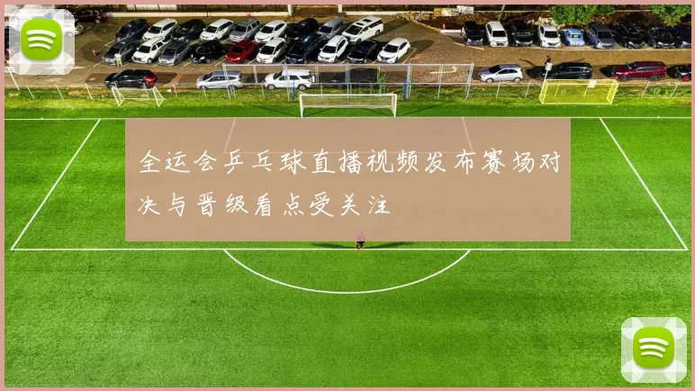 全运会乒乓球直播视频发布赛场对决与晋级看点受关注