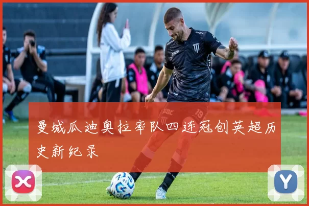 曼城瓜迪奥拉率队四连冠创英超历史新纪录