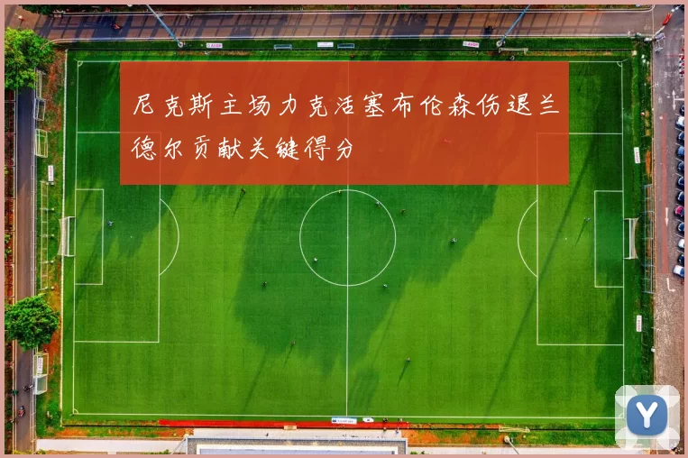尼克斯主场力克活塞布伦森伤退兰德尔贡献关键得分