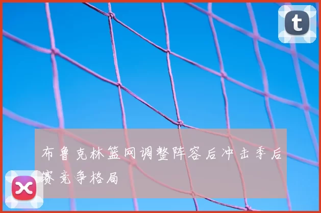 布鲁克林篮网调整阵容后冲击季后赛竞争格局