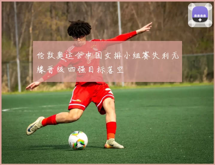 伦敦奥运会中国女排小组赛失利无缘晋级 四强目标落空