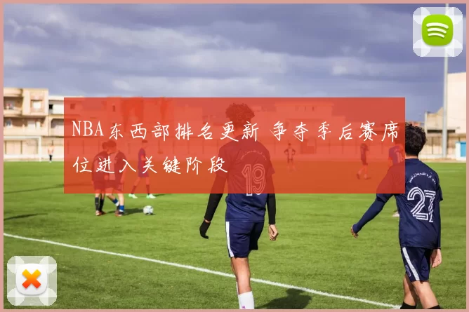 NBA东西部排名更新 争夺季后赛席位进入关键阶段
