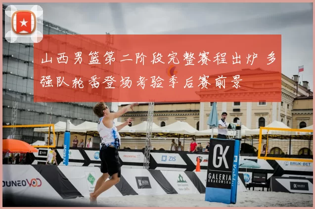 山西男篮第二阶段完整赛程出炉 多强队轮番登场考验季后赛前景