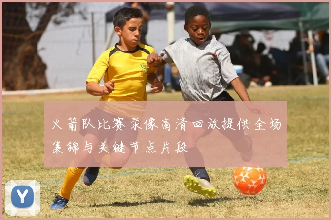 火箭队比赛录像高清回放提供全场集锦与关键节点片段