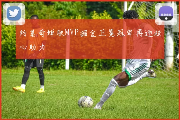 约基奇蝉联MVP掘金卫冕冠军再迎核心助力