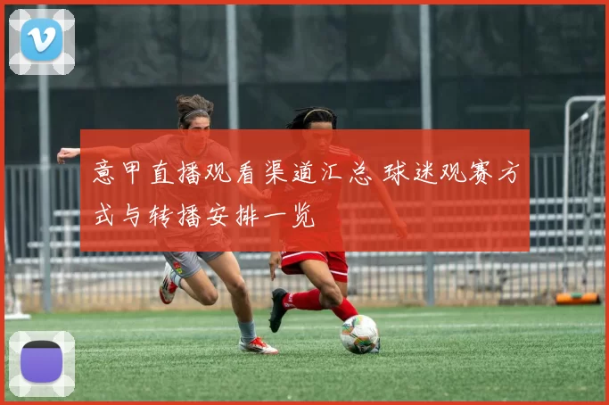 意甲直播观看渠道汇总 球迷观赛方式与转播安排一览