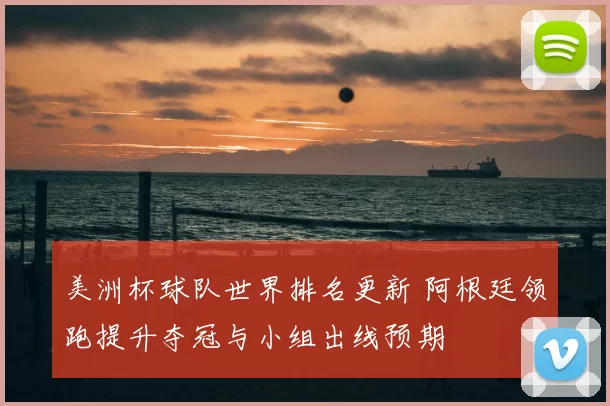 美洲杯球队世界排名更新 阿根廷领跑提升夺冠与小组出线预期