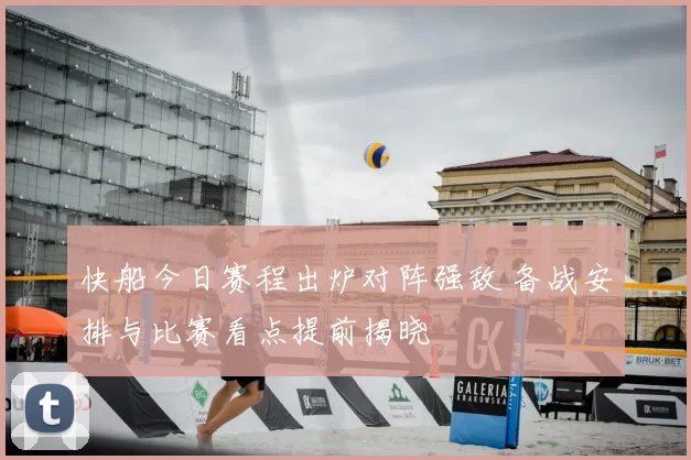 快船今日赛程出炉对阵强敌 备战安排与比赛看点提前揭晓