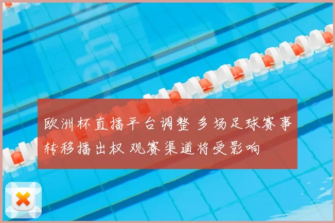 欧洲杯直播平台调整 多场足球赛事转移播出权 观赛渠道将受影响