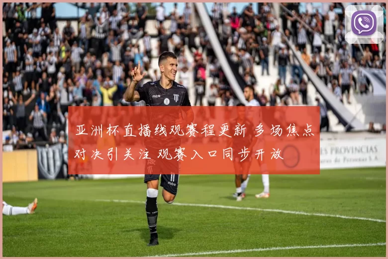 亚洲杯直播线观赛程更新 多场焦点对决引关注 观赛入口同步开放