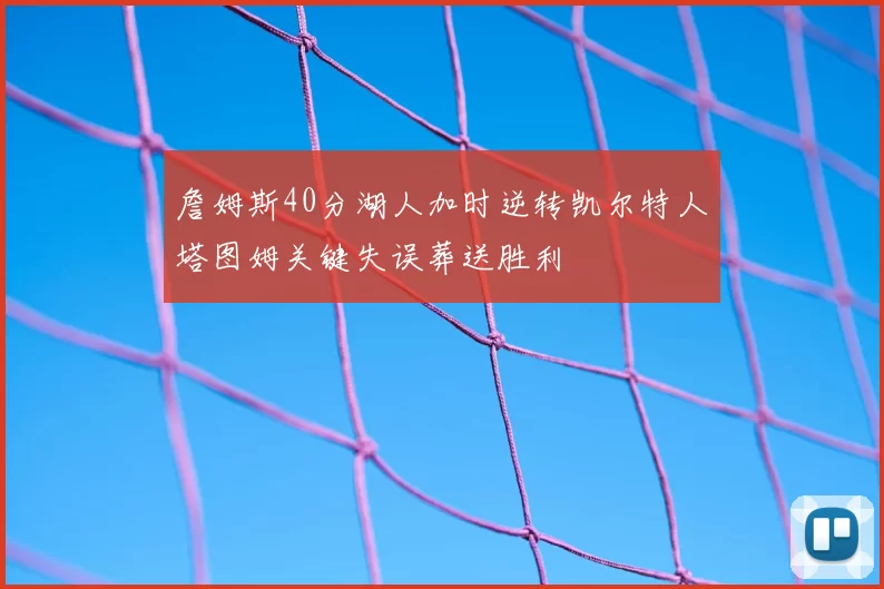 詹姆斯40分湖人加时逆转凯尔特人塔图姆关键失误葬送胜利