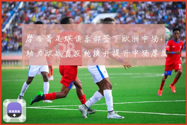 摩洛哥足球俱乐部签下欧洲中场，助力欧战首发轮换并提升中场厚度