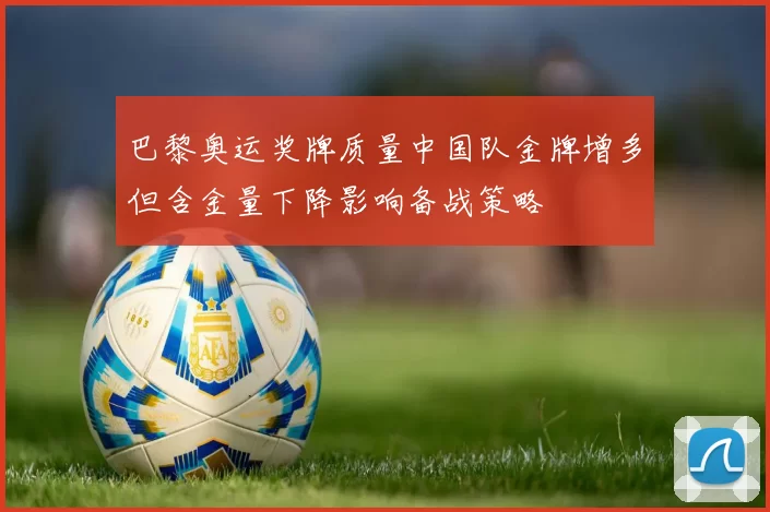 巴黎奥运奖牌质量中国队金牌增多但含金量下降影响备战策略