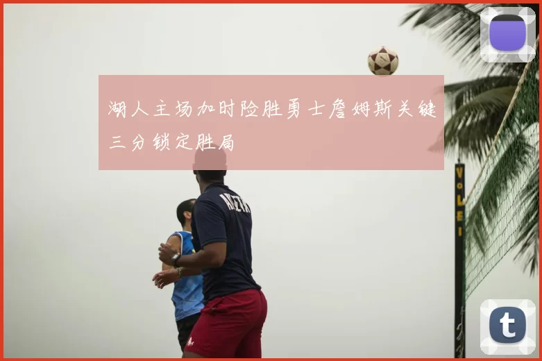 湖人主场加时险胜勇士詹姆斯关键三分锁定胜局