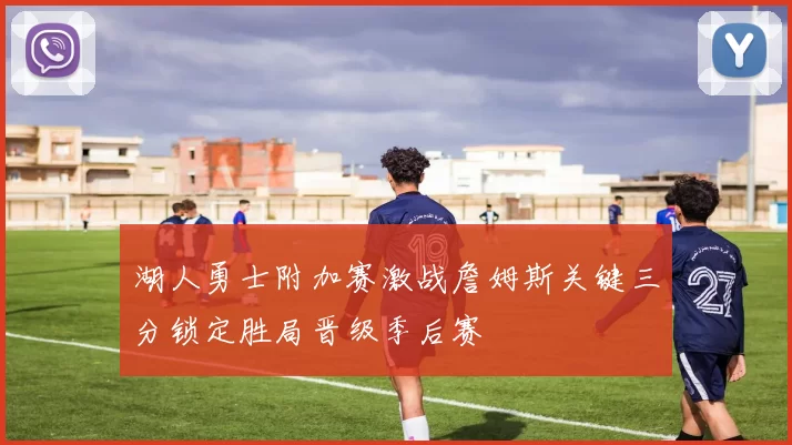 湖人勇士附加赛激战詹姆斯关键三分锁定胜局晋级季后赛