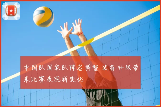 中国队国家队阵容调整 装备升级带来比赛表现新变化