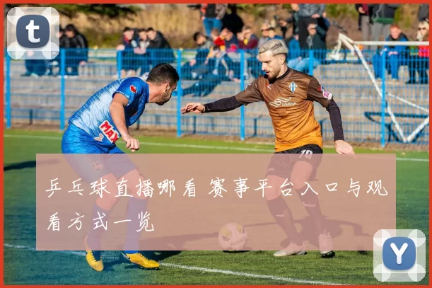 乒乓球直播哪看 赛事平台入口与观看方式一览