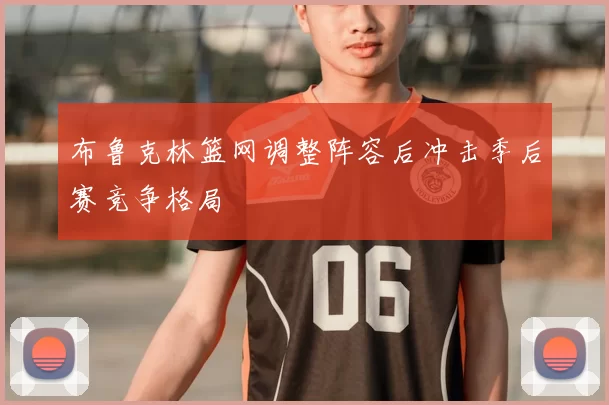 布鲁克林篮网调整阵容后冲击季后赛竞争格局