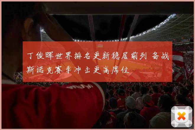 丁俊晖世界排名更新稳居前列 备战斯诺克赛季冲击更高席位