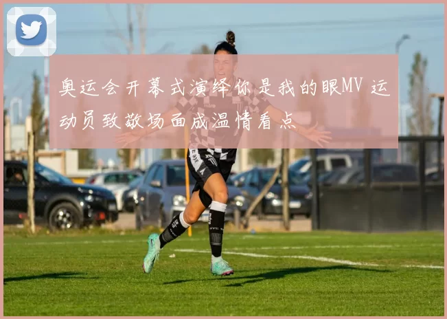 奥运会开幕式演绎你是我的眼MV 运动员致敬场面成温情看点