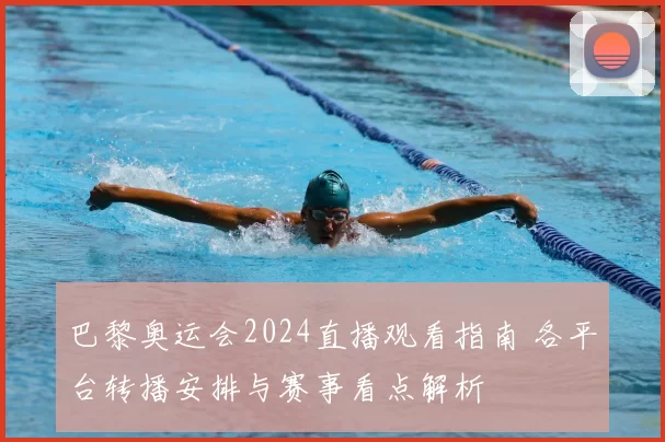 巴黎奥运会2024直播观看指南 各平台转播安排与赛事看点解析