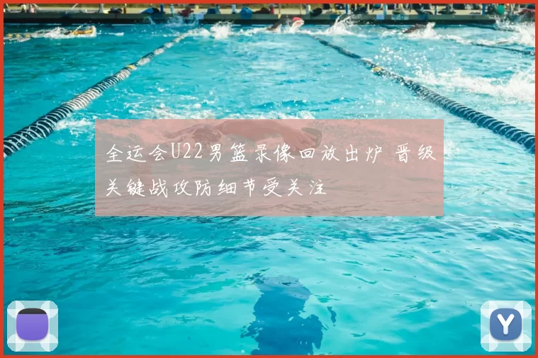 全运会U22男篮录像回放出炉 晋级关键战攻防细节受关注