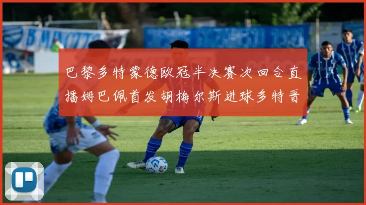 巴黎多特蒙德欧冠半决赛次回合直播姆巴佩首发胡梅尔斯进球多特晋级决赛