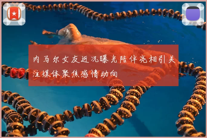 内马尔女友近况曝光陪伴亮相引关注媒体聚焦感情动向