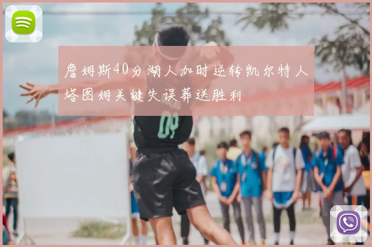 詹姆斯40分湖人加时逆转凯尔特人塔图姆关键失误葬送胜利