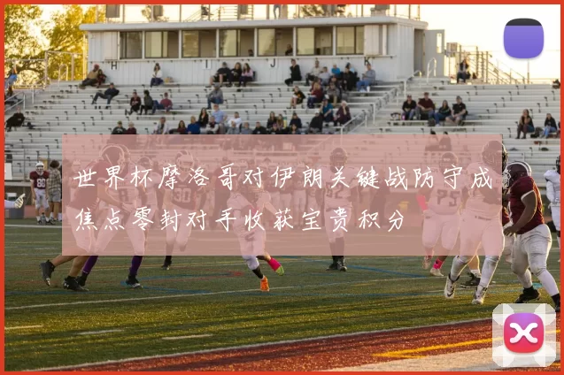 世界杯摩洛哥对伊朗关键战防守成焦点零封对手收获宝贵积分