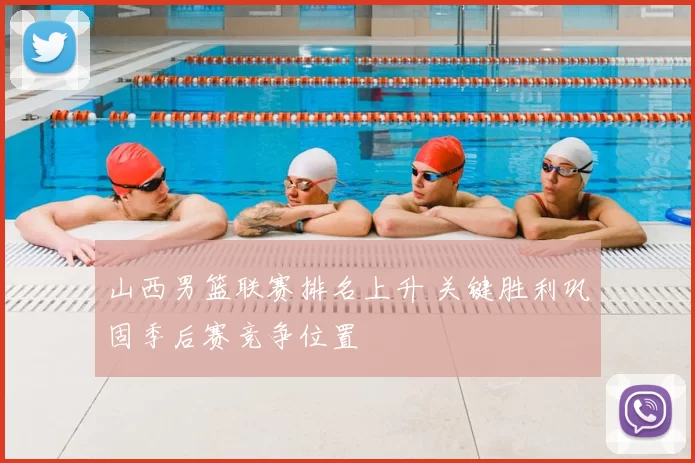 山西男篮联赛排名上升 关键胜利巩固季后赛竞争位置