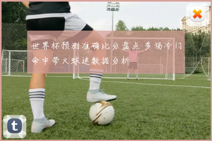 世界杯预测准确比分盘点 多场冷门命中带火球迷数据分析