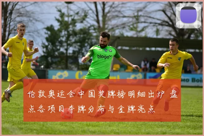 伦敦奥运会中国奖牌榜明细出炉 盘点各项目夺牌分布与金牌亮点