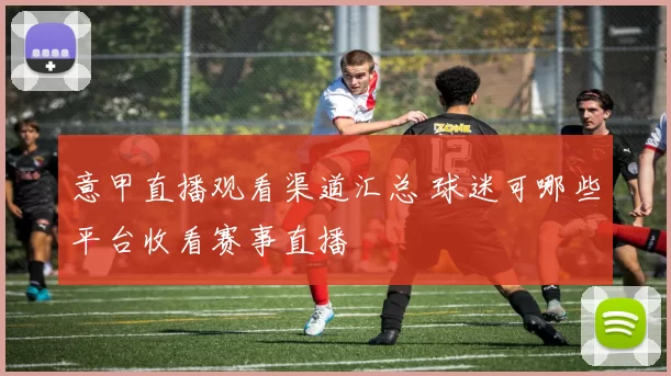 意甲直播观看渠道汇总 球迷可哪些平台收看赛事直播