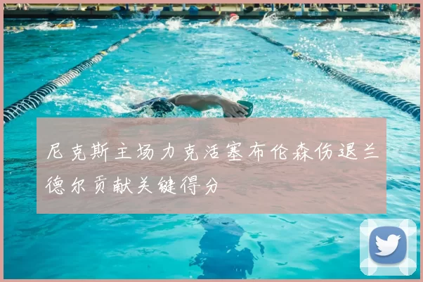 尼克斯主场力克活塞布伦森伤退兰德尔贡献关键得分