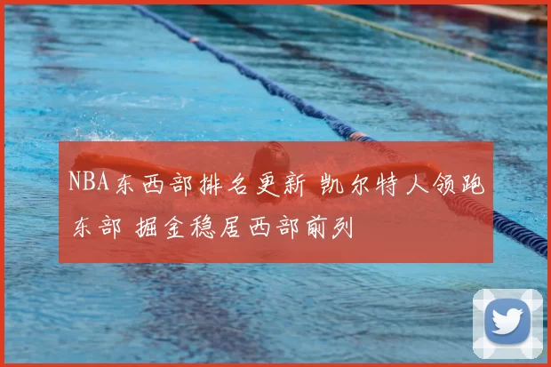 NBA东西部排名更新 凯尔特人领跑东部 掘金稳居西部前列