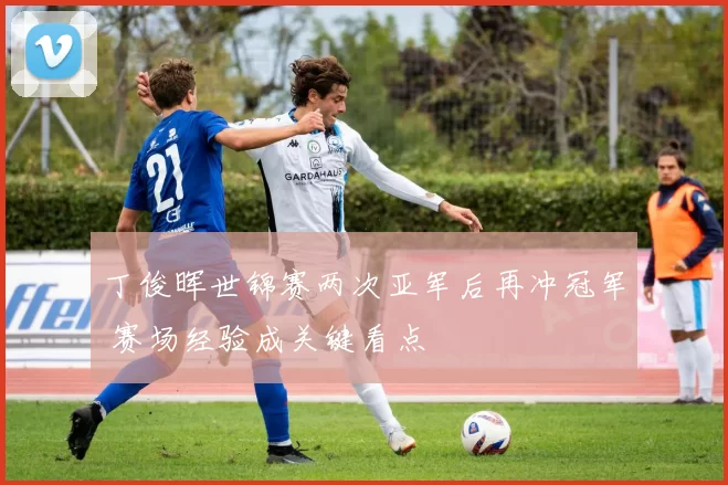 丁俊晖世锦赛两次亚军后再冲冠军 赛场经验成关键看点