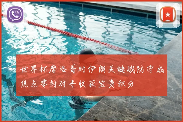 世界杯摩洛哥对伊朗关键战防守成焦点零封对手收获宝贵积分