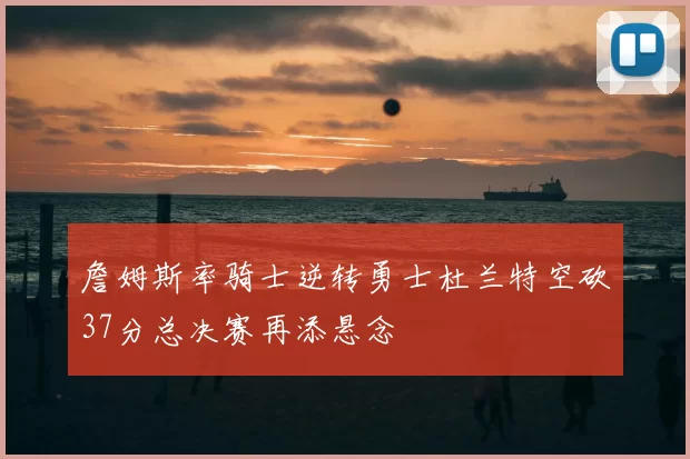 詹姆斯率骑士逆转勇士杜兰特空砍37分总决赛再添悬念