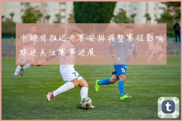 中超将推迟开赛安排调整赛程影响球迷关注赛事进展
