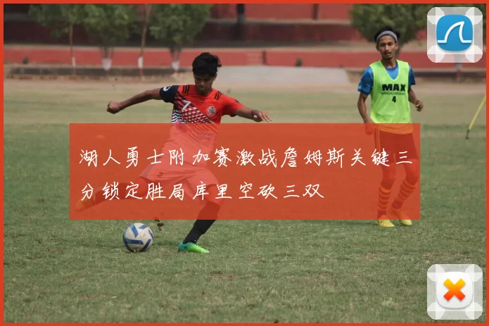 湖人勇士附加赛激战詹姆斯关键三分锁定胜局库里空砍三双