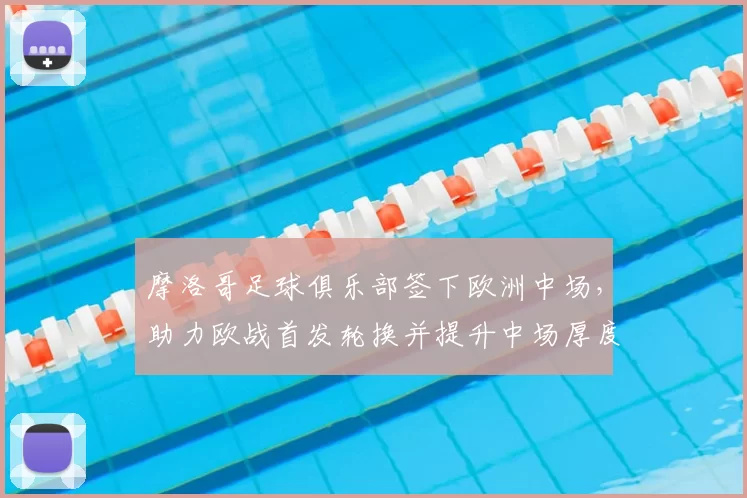 摩洛哥足球俱乐部签下欧洲中场，助力欧战首发轮换并提升中场厚度